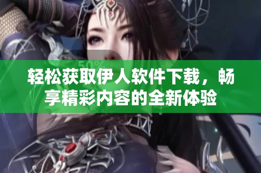 輕松獲取伊人軟件下載，暢享精彩內容的全新體驗