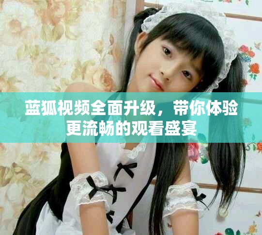 藍狐視頻全面升級，帶你體驗更流暢的觀看盛宴