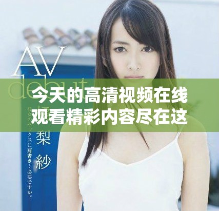 今天的高清視頻在線觀看精彩內容盡在這里，快來觀看吧