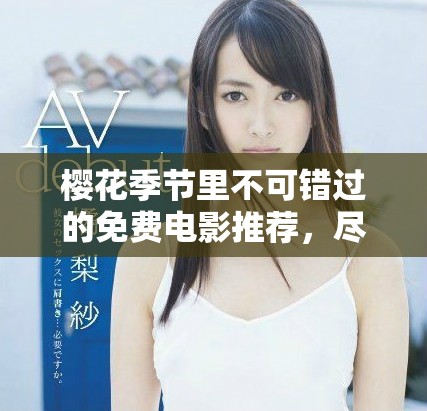 櫻花季節(jié)里不可錯(cuò)過的免費(fèi)電影推薦，盡在西瓜平臺(tái)盡情觀看！