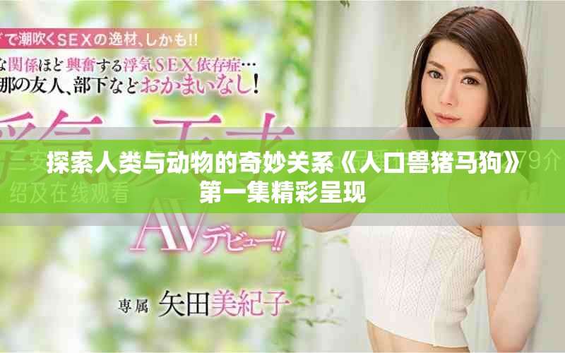 探索人類與動物的奇妙關系《人口獸豬馬狗》第一集精彩呈現