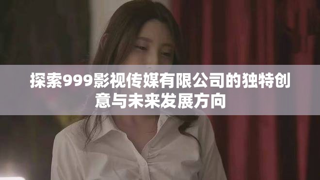 探索999影視傳媒有限公司的獨特創意與未來發展方向