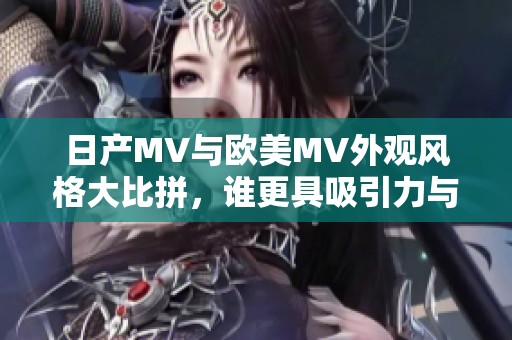日產(chǎn)MV與歐美MV外觀風(fēng)格大比拼，誰更具吸引力與獨特性