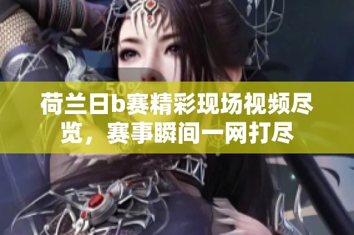 荷蘭日b賽精彩現(xiàn)場視頻盡覽，賽事瞬間一網(wǎng)打盡