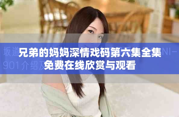 兄弟的媽媽深情戲碼第六集全集免費在線欣賞與觀看