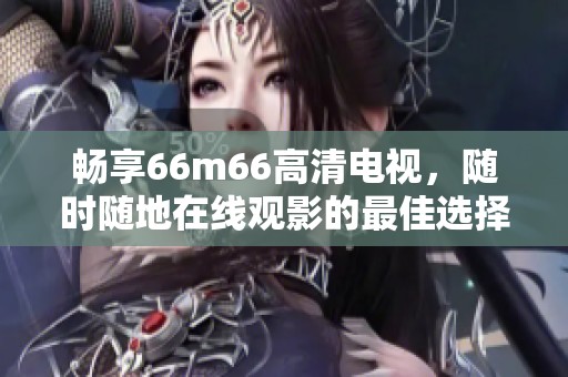 暢享66m66高清電視，隨時隨地在線觀影的最佳選擇