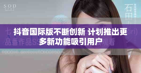 抖音國際版不斷創(chuàng)新 計(jì)劃推出更多新功能吸引用戶