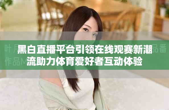 黑白直播平臺(tái)引領(lǐng)在線觀賽新潮流助力體育愛好者互動(dòng)體驗(yàn)
