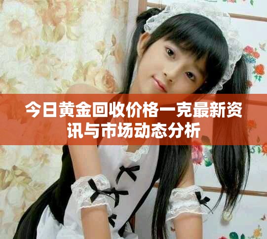 今日黃金回收價格一克最新資訊與市場動態分析