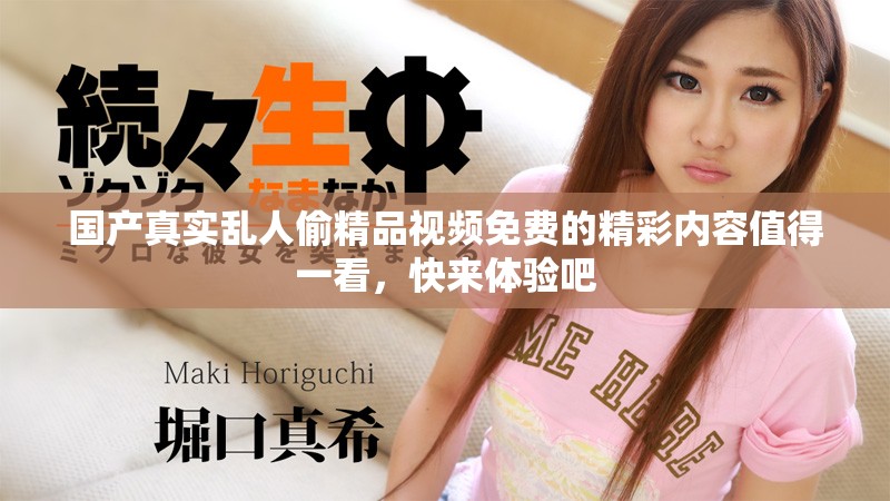國產(chǎn)真實亂人偷精品視頻免費的精彩內(nèi)容值得一看，快來體驗吧