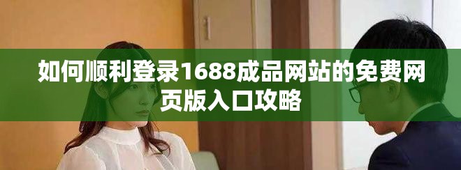 如何順利登錄1688成品網(wǎng)站的免費(fèi)網(wǎng)頁(yè)版入口攻略