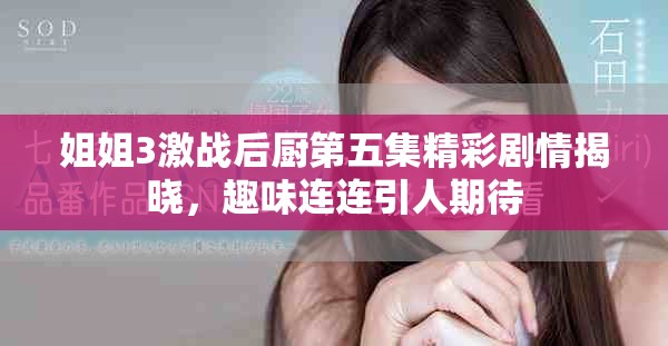 姐姐3激戰后廚第五集精彩劇情揭曉，趣味連連引人期待