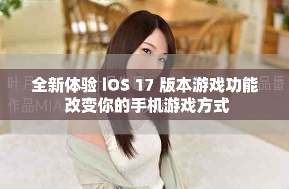 全新體驗 iOS 17 版本游戲功能 改變你的手機游戲方式