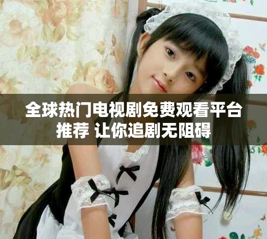 全球熱門電視劇免費觀看平臺推薦 讓你追劇無阻礙
