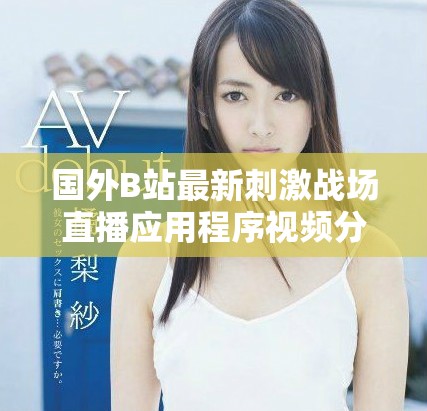國外B站最新刺激戰(zhàn)場直播應(yīng)用程序視頻分享與精彩回顧