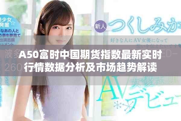A50富時(shí)中國(guó)期貨指數(shù)最新實(shí)時(shí)行情數(shù)據(jù)分析及市場(chǎng)趨勢(shì)解讀