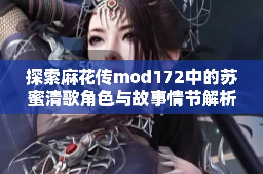 探索麻花傳mod172中的蘇蜜清歌角色與故事情節(jié)解析
