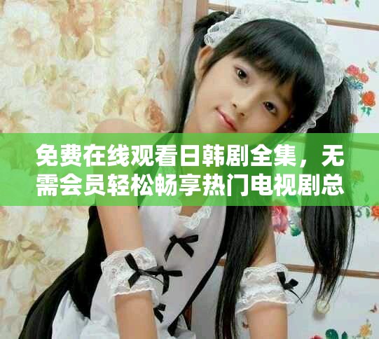 免費在線觀看日韓劇全集，無需會員輕松暢享熱門電視劇總匯