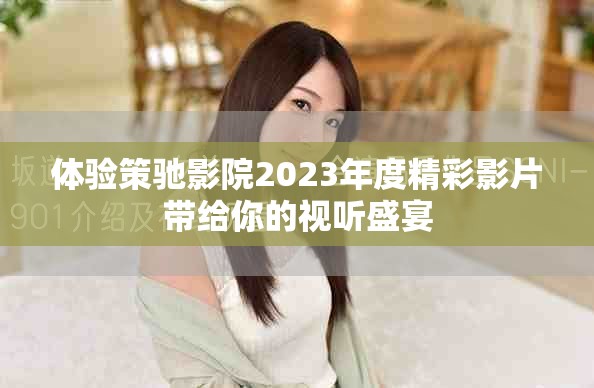 體驗策馳影院2023年度精彩影片帶給你的視聽盛宴