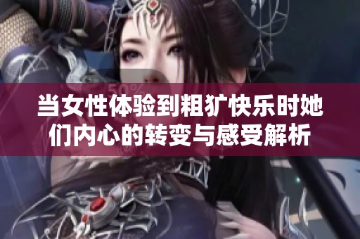 當(dāng)女性體驗(yàn)到粗獷快樂時她們內(nèi)心的轉(zhuǎn)變與感受解析