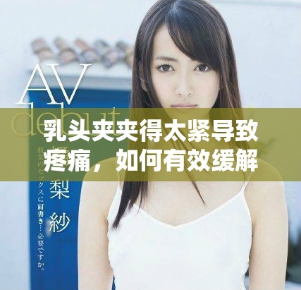 乳頭夾夾得太緊導致疼痛，如何有效緩解和處理這一問題