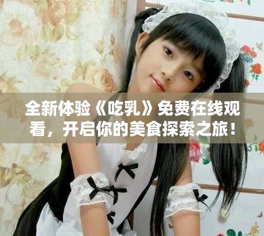 全新體驗《吃乳》免費在線觀看，開啟你的美食探索之旅！