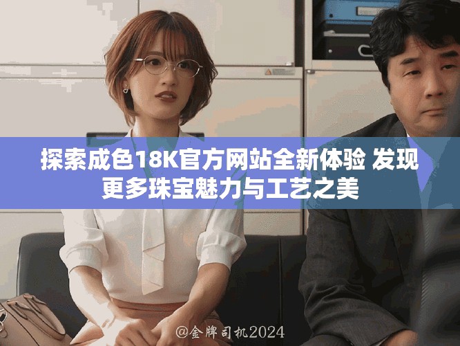 探索成色18K官方網站全新體驗 發現更多珠寶魅力與工藝之美