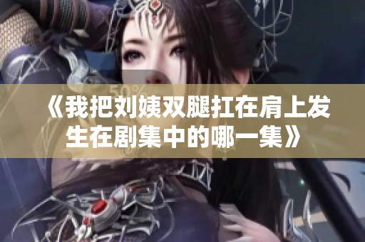 《我把劉姨雙腿扛在肩上發(fā)生在劇集中的哪一集》