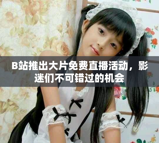 B站推出大片免費直播活動，影迷們不可錯過的機會