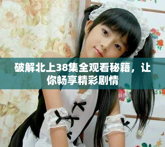 破解北上38集全觀看秘籍，讓你暢享精彩劇情