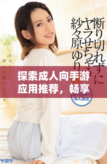 探索成人向手游應用推薦，暢享刺激與樂趣的18+游戲世界