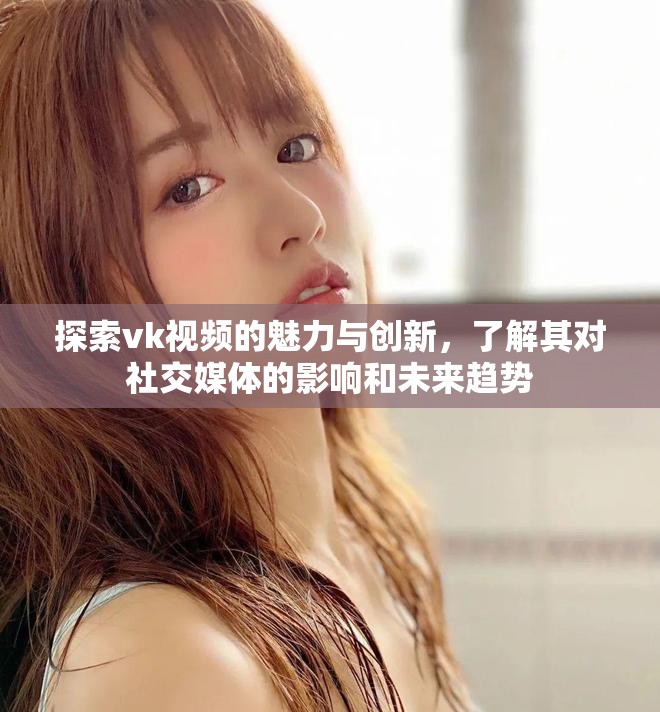 探索vk視頻的魅力與創新，了解其對社交媒體的影響和未來趨勢