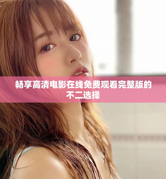 暢享高清電影在線免費觀看完整版的不二選擇