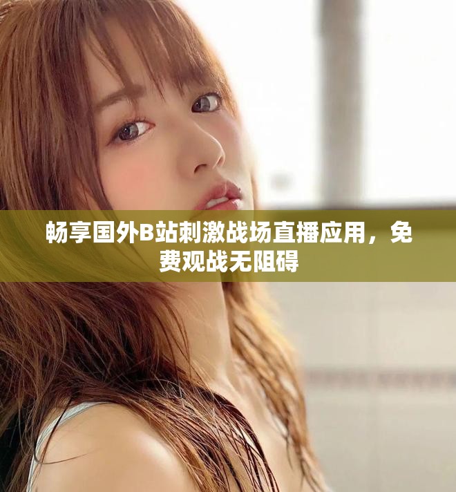 暢享國外B站刺激戰(zhàn)場直播應(yīng)用，免費觀戰(zhàn)無阻礙
