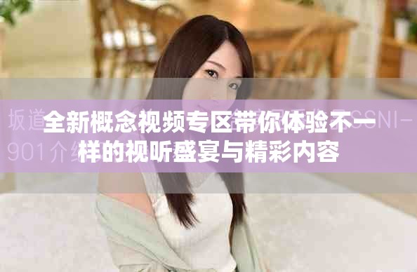 全新概念視頻專區帶你體驗不一樣的視聽盛宴與精彩內容