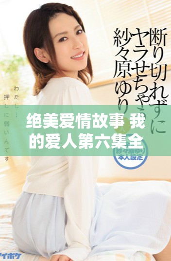 絕美愛情故事 我的愛人第六集全新免費觀看方式揭秘