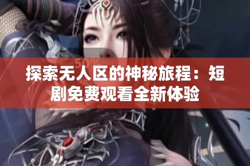 探索無人區的神秘旅程：短劇免費觀看全新體驗
