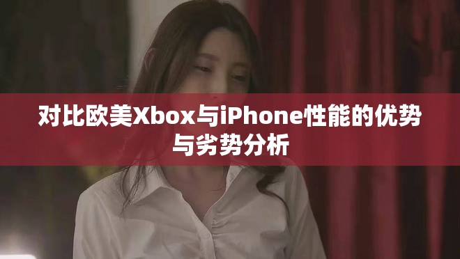 對(duì)比歐美Xbox與iPhone性能的優(yōu)勢(shì)與劣勢(shì)分析