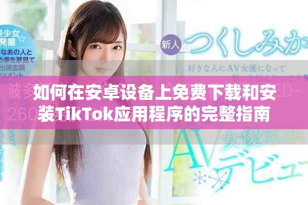 如何在安卓設備上免費下載和安裝TikTok應用程序的完整指南
