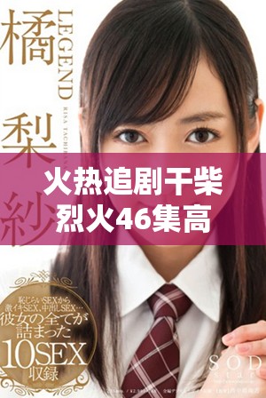 火熱追劇干柴烈火46集高清免費觀看體驗指南