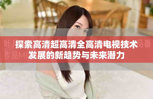 探索高清超高清全高清電視技術發展的新趨勢與未來潛力