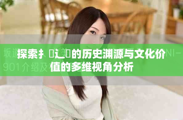 探索扌喿辶畐的歷史淵源與文化價值的多維視角分析