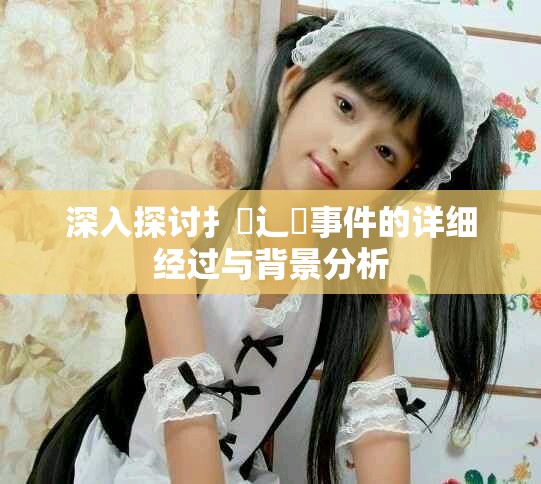深入探討扌喿辶畐事件的詳細經過與背景分析