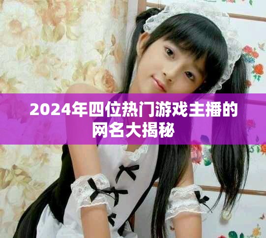 2024年四位熱門游戲主播的網(wǎng)名大揭秘
