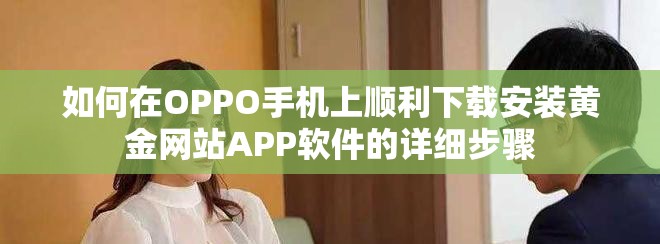 如何在OPPO手機(jī)上順利下載安裝黃金網(wǎng)站APP軟件的詳細(xì)步驟