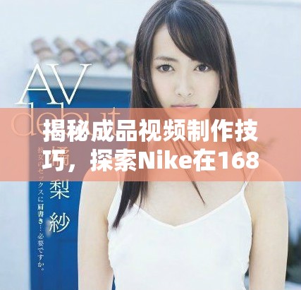 揭秘成品視頻制作技巧，探索Nike在1688的成功之道