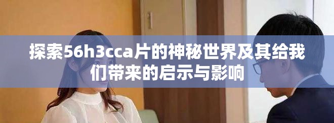 探索56h3cca片的神秘世界及其給我們帶來的啟示與影響