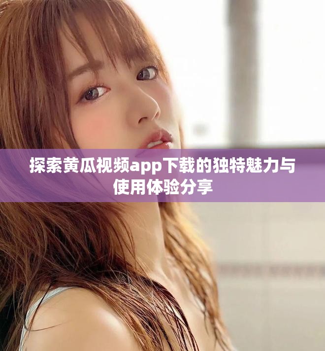 探索黃瓜視頻app下載的獨特魅力與使用體驗分享