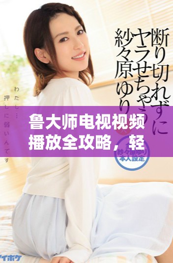 魯大師電視視頻播放全攻略，輕松享受精彩觀影體驗