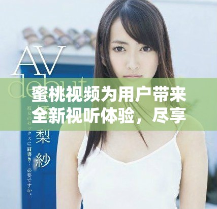 蜜桃視頻為用戶帶來全新視聽體驗，盡享精彩內容的樂趣